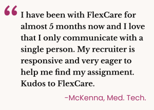 McKenna, a Medical Technologist, appreciates having a single point of contact at FlexCare, describing her recruiter as responsive and helpful